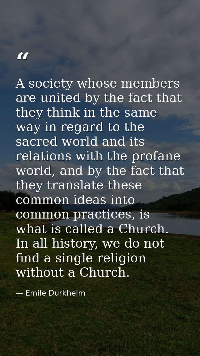 A society whose members are united by the fact that they think in the same way in regard to the sacred world and its rel — Emile Durkheim