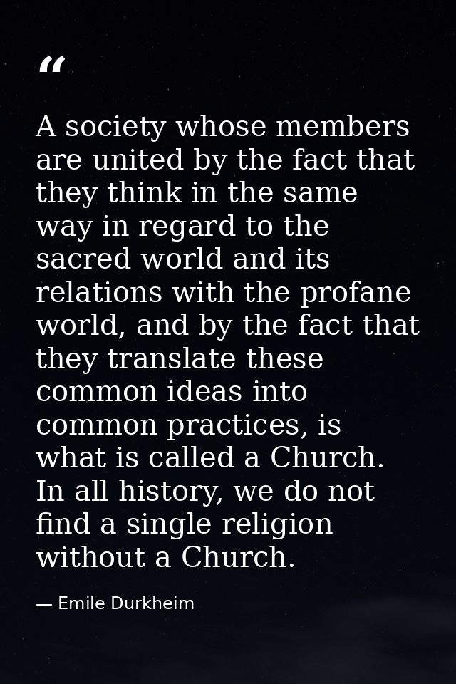 A society whose members are united by the fact that they think in the same way in regard to the sacred world and its rel — Emile Durkheim