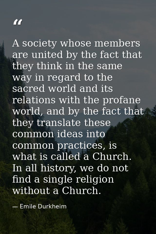A society whose members are united by the fact that they think in the same way in regard to the sacred world and its rel — Emile Durkheim