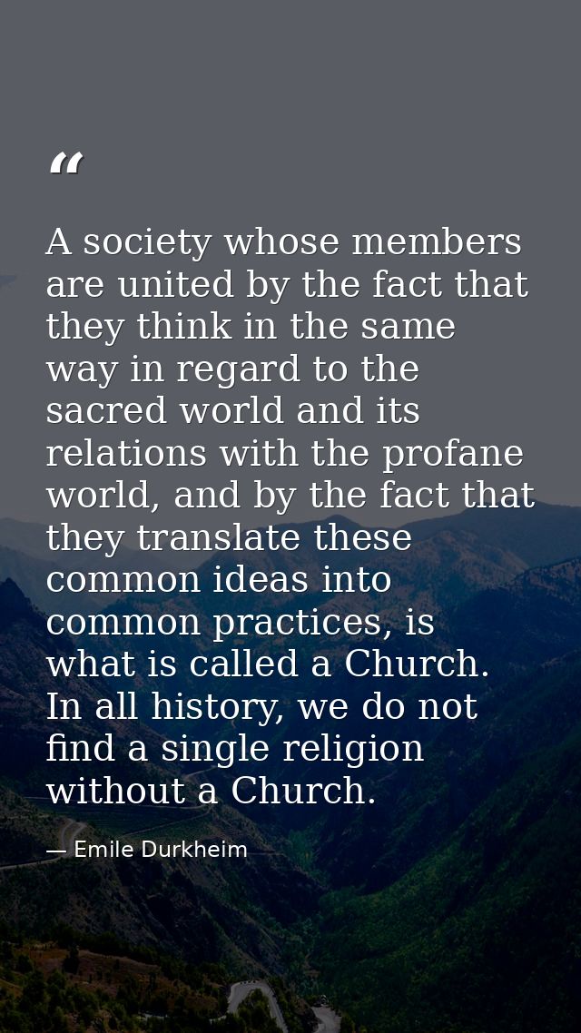 A society whose members are united by the fact that they think in the same way in regard to the sacred world and its rel — Emile Durkheim