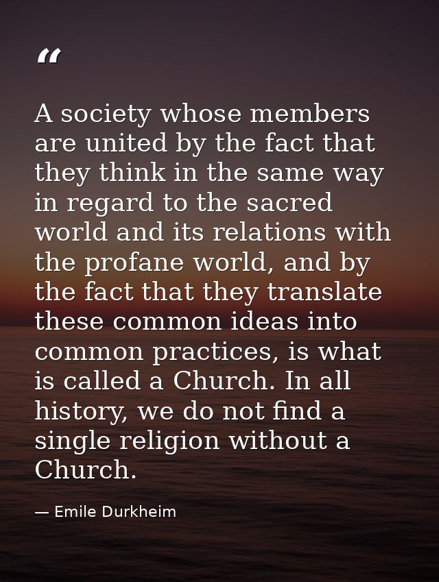 A society whose members are united by the fact that they think in the same way in regard to the sacred world and its rel — Emile Durkheim