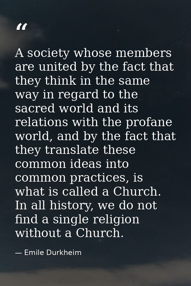 A society whose members are united by the fact that they think in the same way in regard to the sacred world and its rel — Emile Durkheim