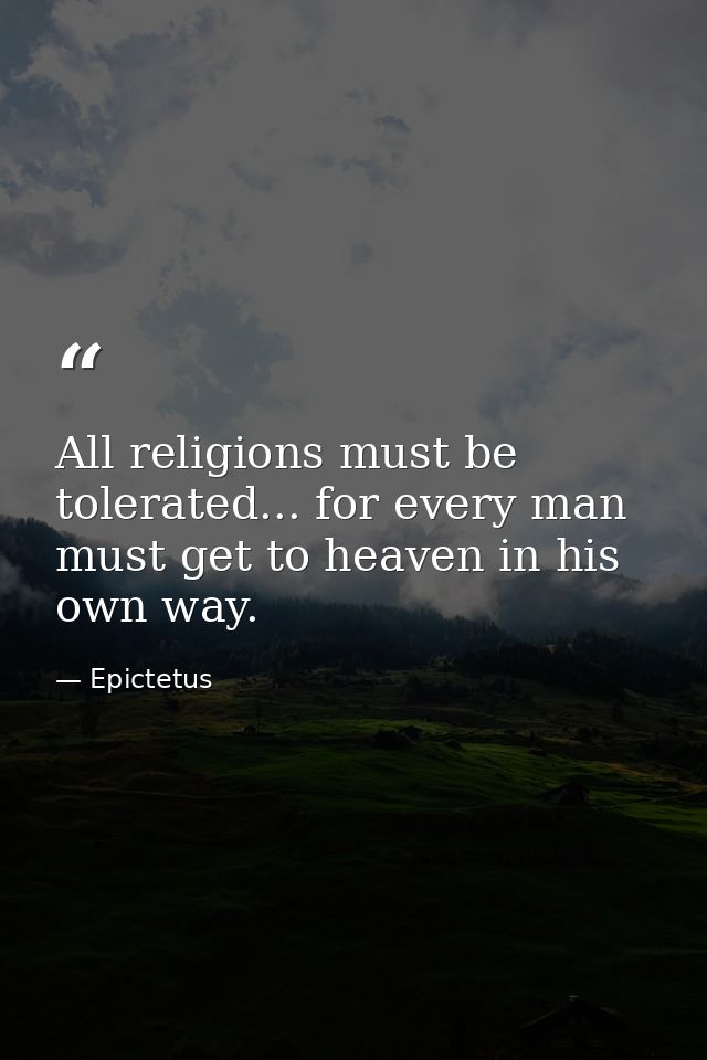 All religions must be tolerated... for every man must get to heaven in his own way. — Epictetus