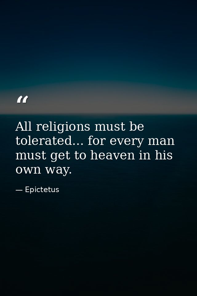 All religions must be tolerated... for every man must get to heaven in his own way. — Epictetus