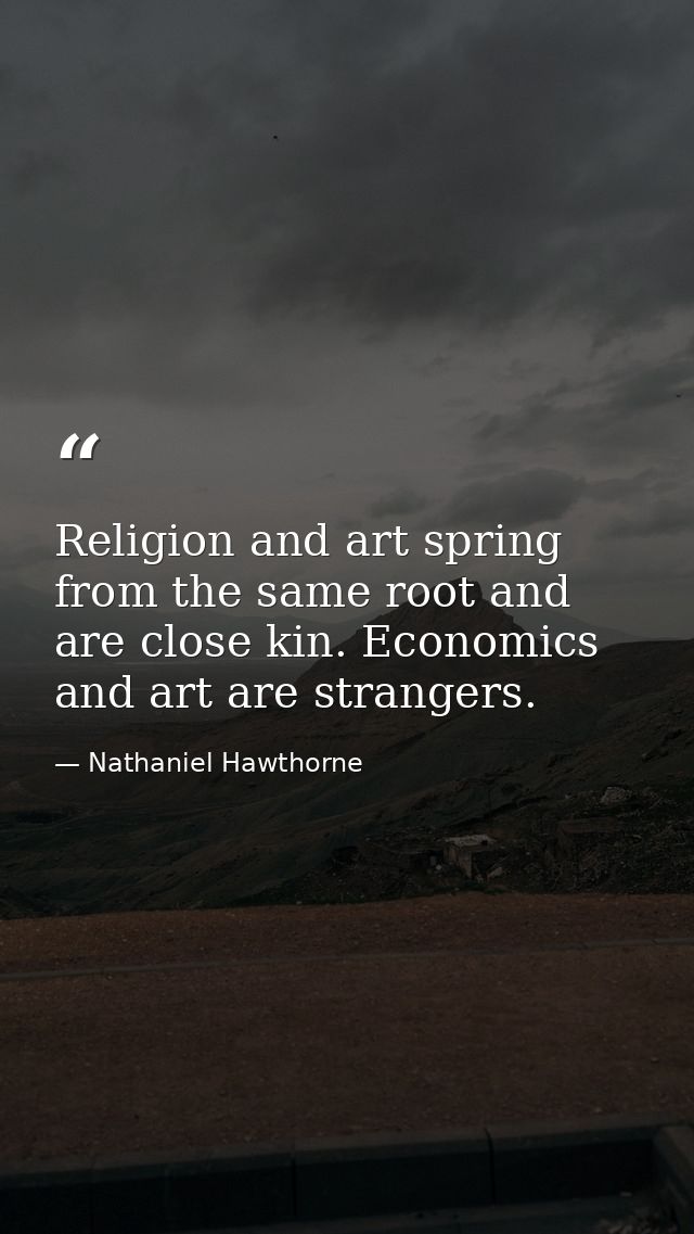 Religion and art spring from the same root and are close kin. Economics and art are strangers. — Nathaniel Hawthorne