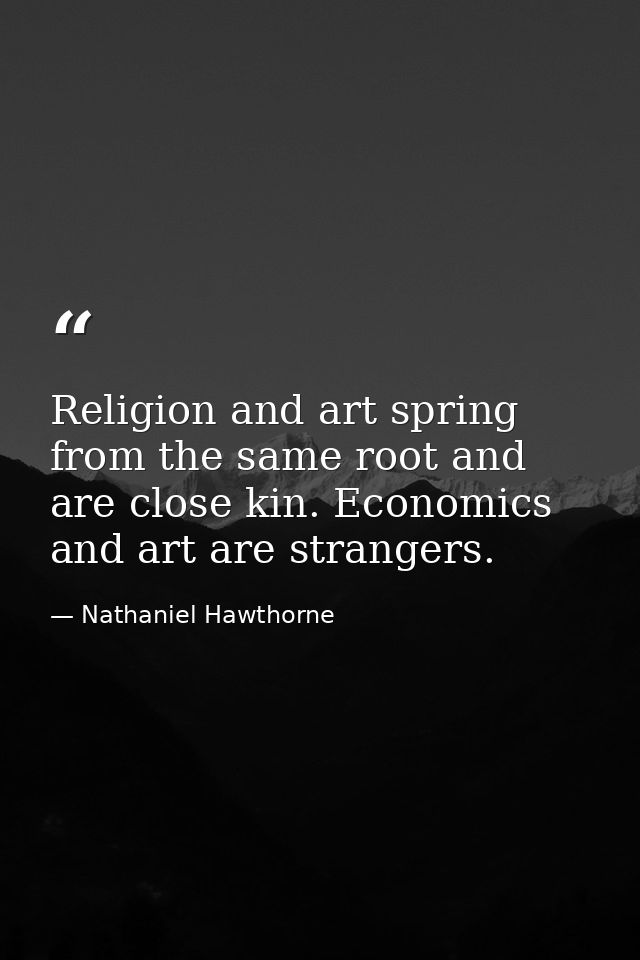 Religion and art spring from the same root and are close kin. Economics and art are strangers. — Nathaniel Hawthorne