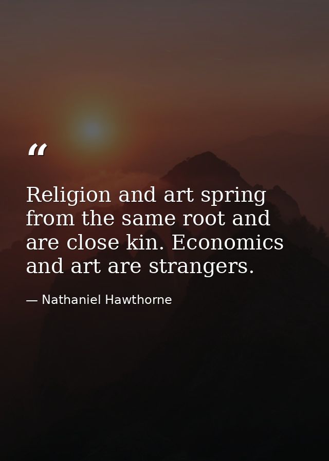Religion and art spring from the same root and are close kin. Economics and art are strangers. — Nathaniel Hawthorne