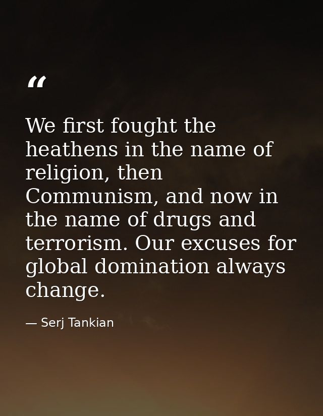 We first fought the heathens in the name of religion, then Communism, and now in the name of drugs and terrorism. Our ex — Serj Tankian