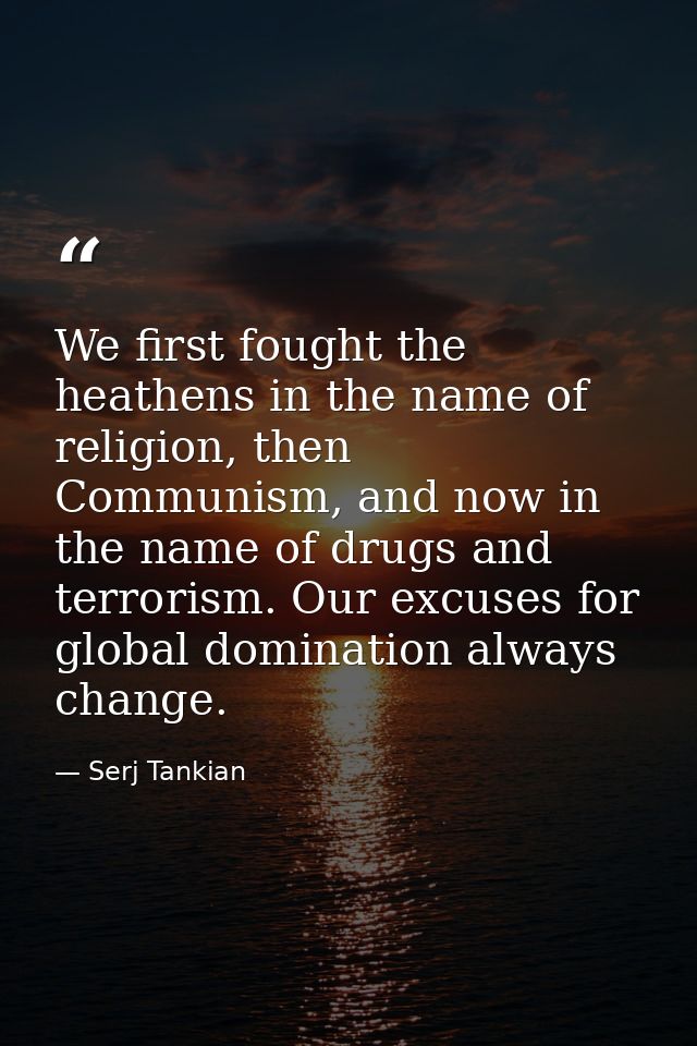 We first fought the heathens in the name of religion, then Communism, and now in the name of drugs and terrorism. Our ex — Serj Tankian