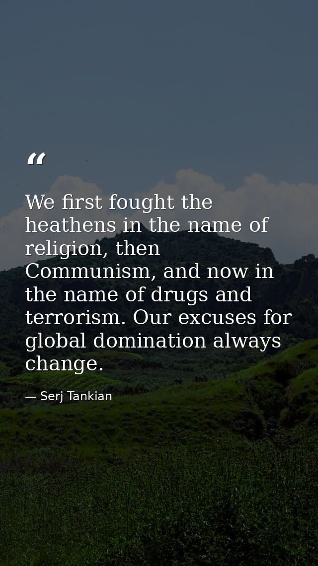 We first fought the heathens in the name of religion, then Communism, and now in the name of drugs and terrorism. Our ex — Serj Tankian