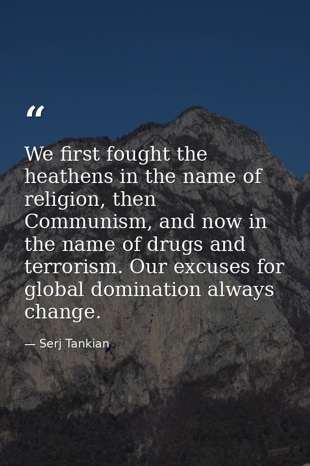 We first fought the heathens in the name of religion, then Communism, and now in the name of drugs and terrorism. Our ex — Serj Tankian