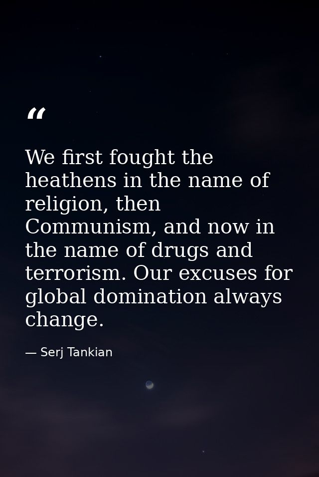 We first fought the heathens in the name of religion, then Communism, and now in the name of drugs and terrorism. Our ex — Serj Tankian