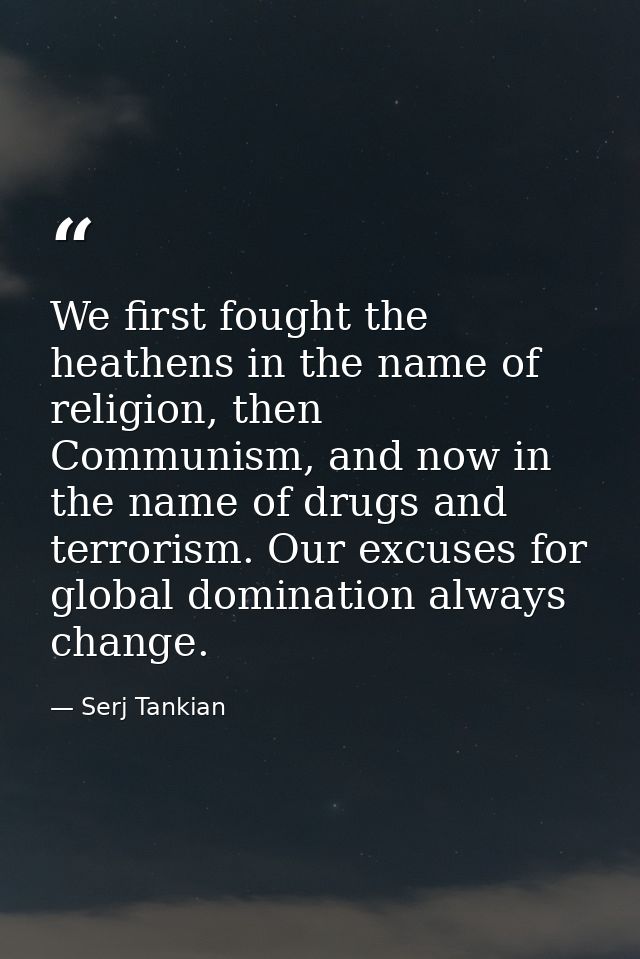 We first fought the heathens in the name of religion, then Communism, and now in the name of drugs and terrorism. Our ex — Serj Tankian