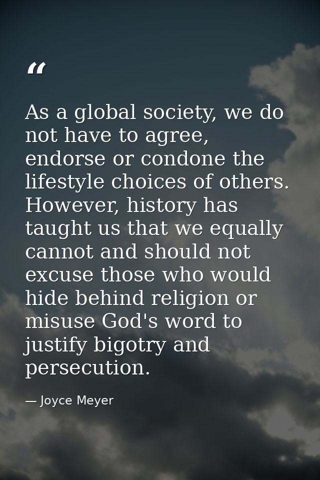 As a global society, we do not have to agree, endorse or condone the lifestyle choices of others. However, history has t — Joyce Meyer