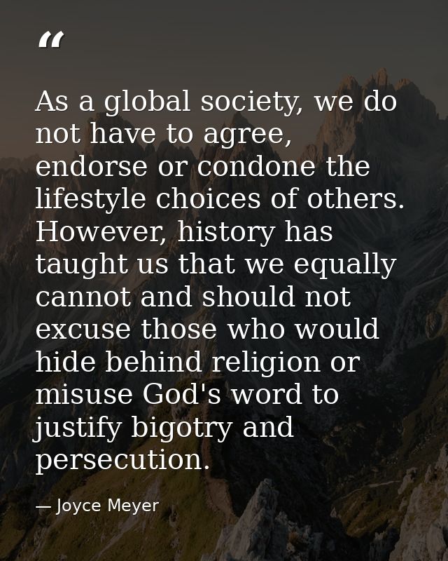 As a global society, we do not have to agree, endorse or condone the lifestyle choices of others. However, history has t — Joyce Meyer