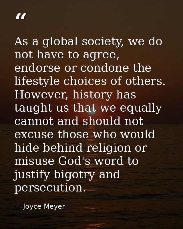 As a global society, we do not have to agree, endorse or condone the lifestyle choices of others. However, history has t — Joyce Meyer