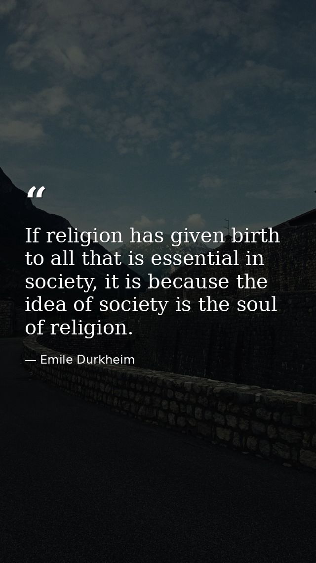 If religion has given birth to all that is essential in society, it is because the idea of society is the soul of religi — Emile Durkheim