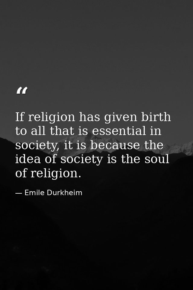 If religion has given birth to all that is essential in society, it is because the idea of society is the soul of religi — Emile Durkheim