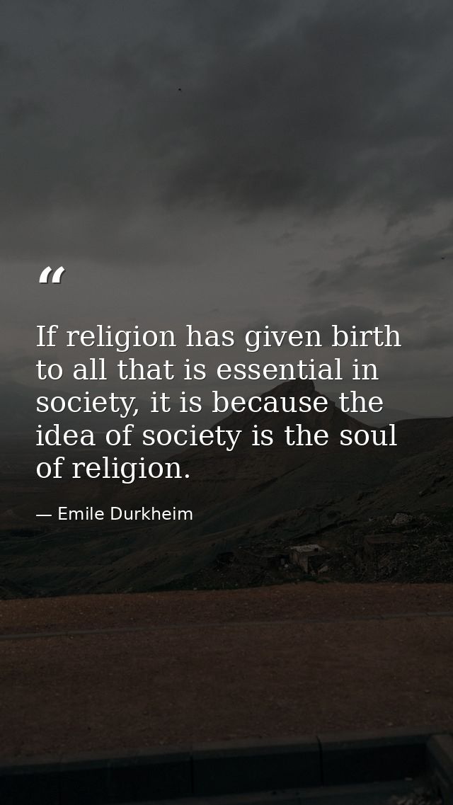 If religion has given birth to all that is essential in society, it is because the idea of society is the soul of religi — Emile Durkheim