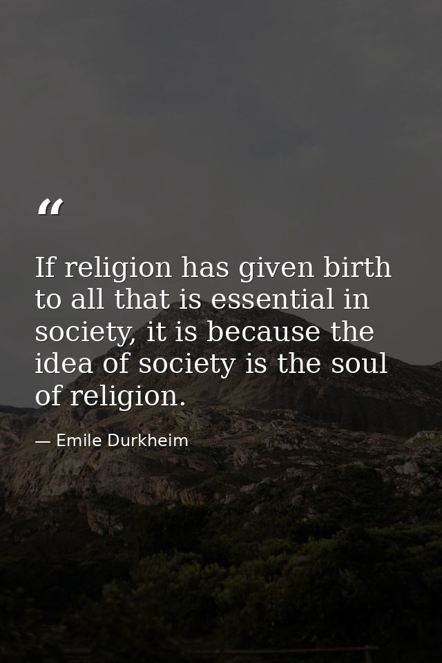 If religion has given birth to all that is essential in society, it is because the idea of society is the soul of religi — Emile Durkheim