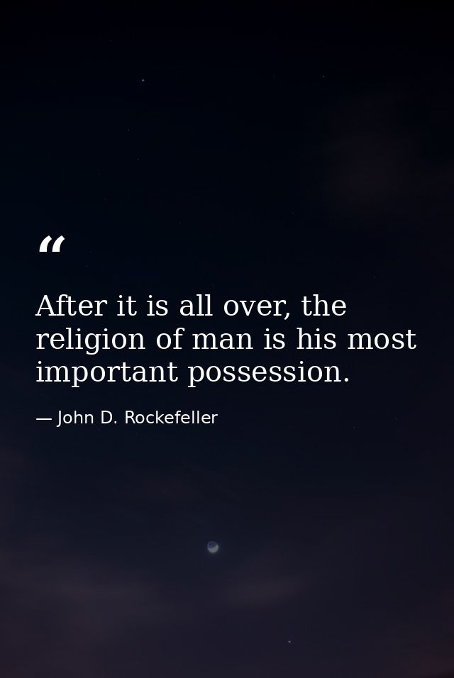 After it is all over, the religion of man is his most important possession. — John D. Rockefeller