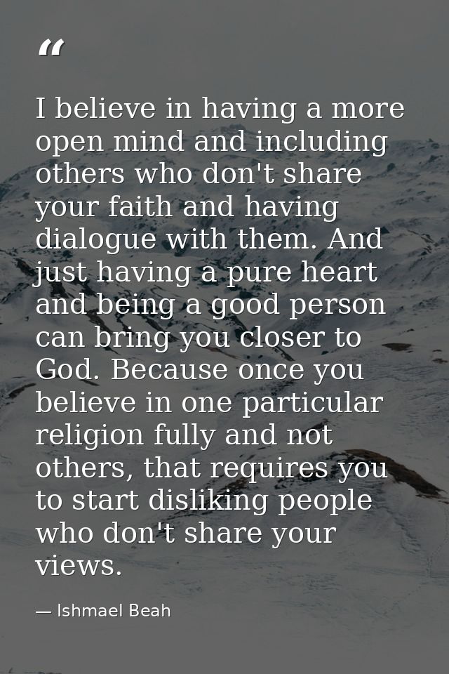 I believe in having a more open mind and including others who don't share your faith and having dialogue with them. And  — Ishmael Beah