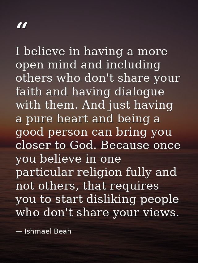 I believe in having a more open mind and including others who don't share your faith and having dialogue with them. And  — Ishmael Beah