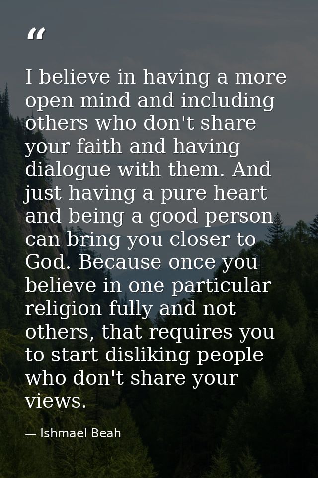 I believe in having a more open mind and including others who don't share your faith and having dialogue with them. And  — Ishmael Beah