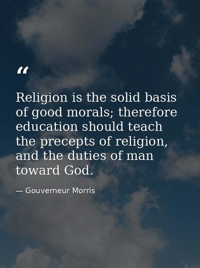 Religion is the solid basis of good morals; therefore education should teach the precepts of religion, and the duties of — Gouverneur Morris