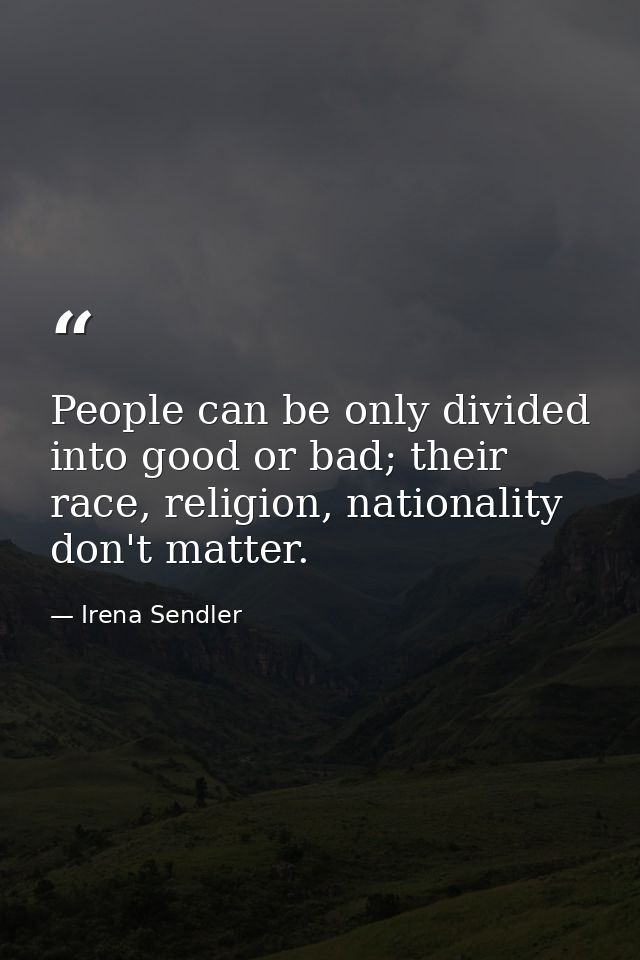 People can be only divided into good or bad; their race, religion, nationality don't matter. — Irena Sendler