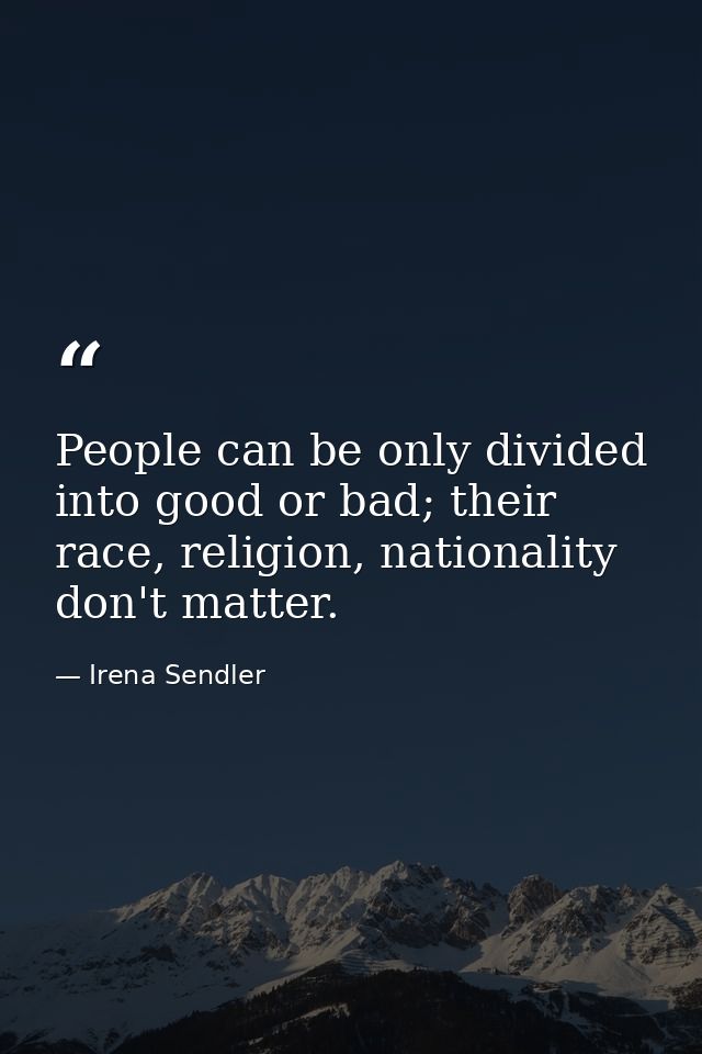 People can be only divided into good or bad; their race, religion, nationality don't matter. — Irena Sendler