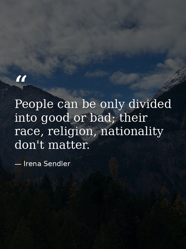 People can be only divided into good or bad; their race, religion, nationality don't matter. — Irena Sendler