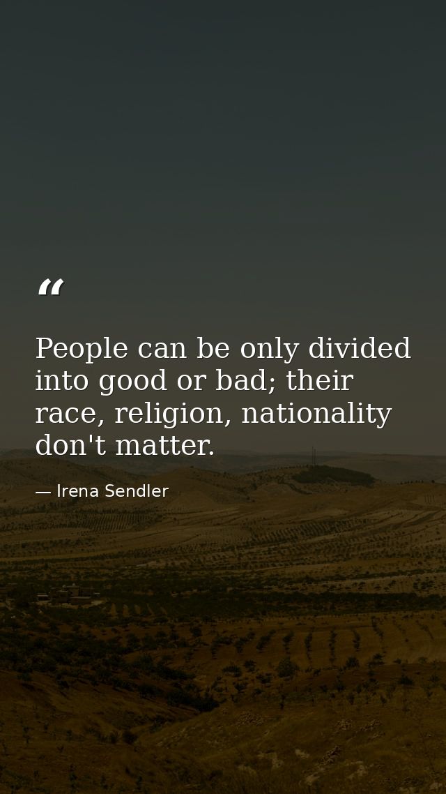 People can be only divided into good or bad; their race, religion, nationality don't matter. — Irena Sendler