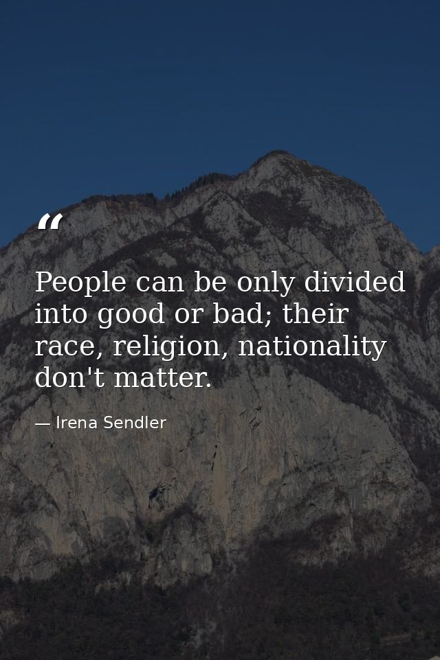 People can be only divided into good or bad; their race, religion, nationality don't matter. — Irena Sendler