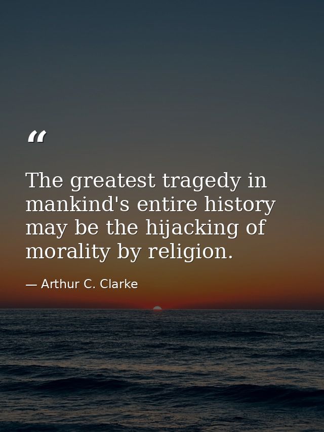 The greatest tragedy in mankind's entire history may be the hijacking of morality by religion. — Arthur C. Clarke