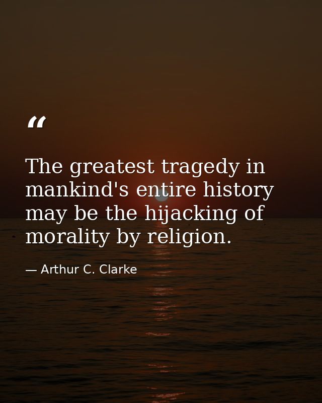 The greatest tragedy in mankind's entire history may be the hijacking of morality by religion. — Arthur C. Clarke