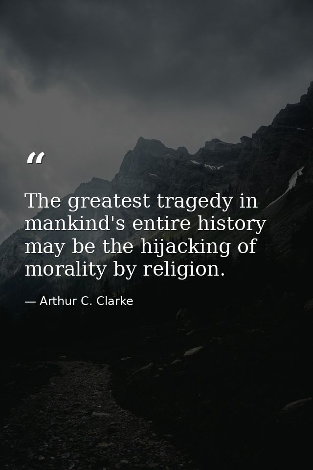 The greatest tragedy in mankind's entire history may be the hijacking of morality by religion. — Arthur C. Clarke