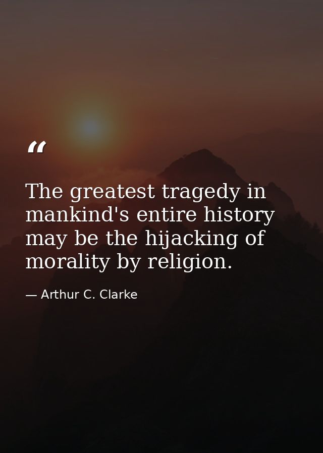 The greatest tragedy in mankind's entire history may be the hijacking of morality by religion. — Arthur C. Clarke