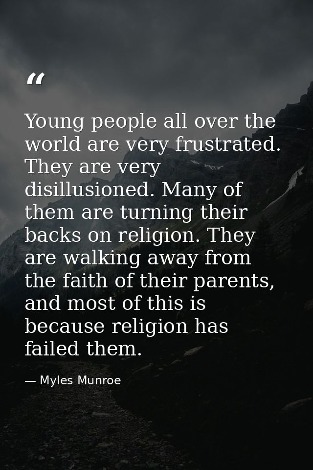 Young people all over the world are very frustrated. They are very disillusioned. Many of them are turning their backs o — Myles Munroe