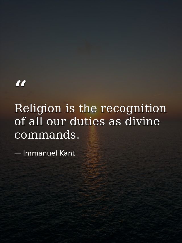 Religion is the recognition of all our duties as divine commands. — Immanuel Kant