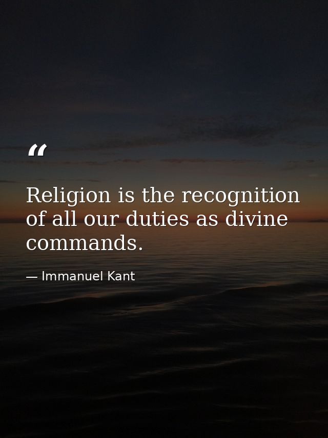Religion is the recognition of all our duties as divine commands. — Immanuel Kant