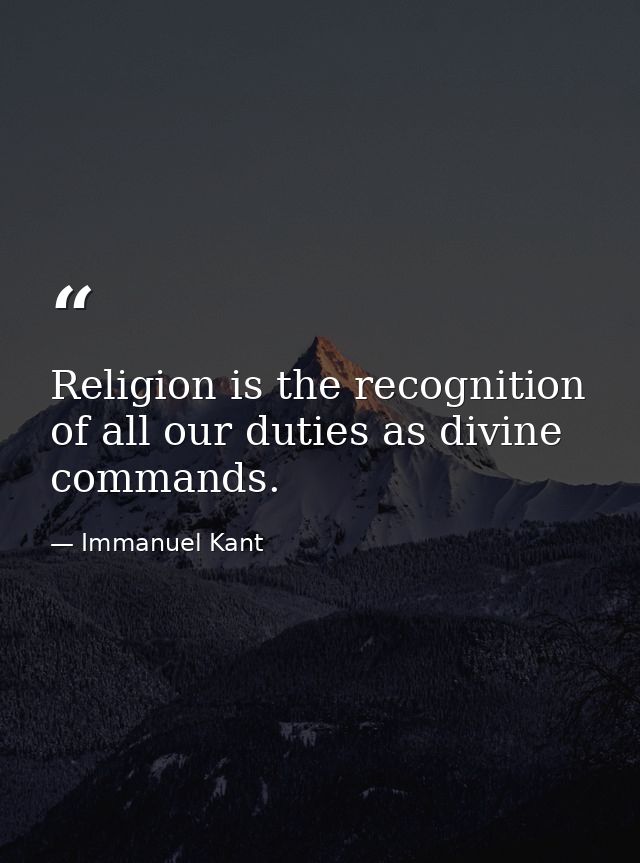 Religion is the recognition of all our duties as divine commands. — Immanuel Kant