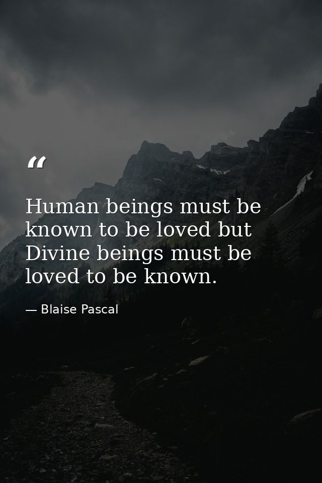 Human beings must be known to be loved but Divine beings must be loved to be known. — Blaise Pascal