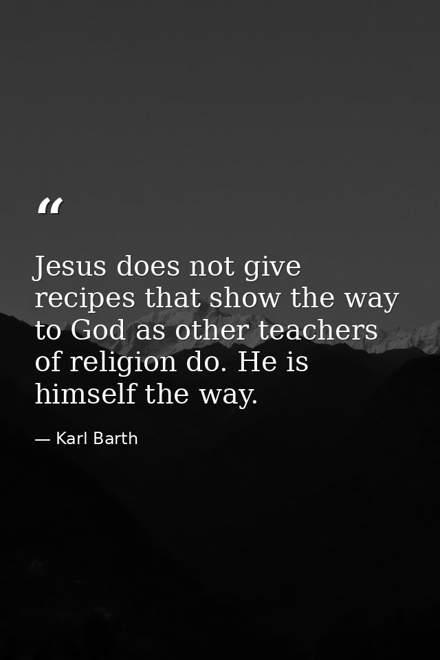 Jesus does not give recipes that show the way to God as other teachers of religion do. He is himself the way. — Karl Barth
