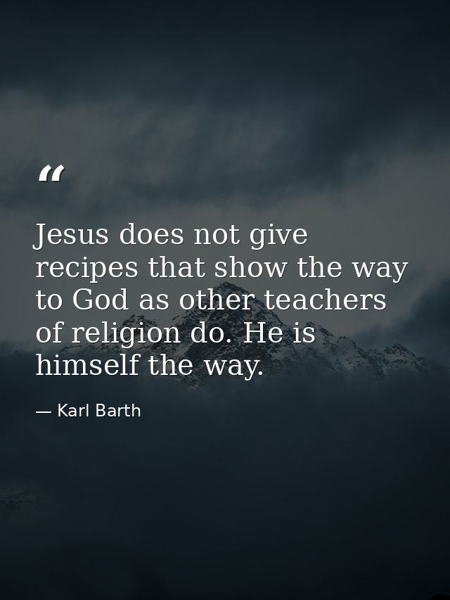 Jesus does not give recipes that show the way to God as other teachers of religion do. He is himself the way. — Karl Barth