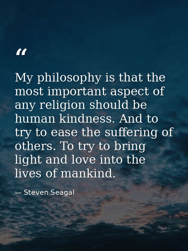 My philosophy is that the most important aspect of any religion should be human kindness. And to try to ease the sufferi — Steven Seagal
