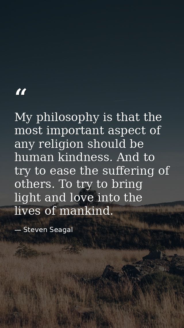 My philosophy is that the most important aspect of any religion should be human kindness. And to try to ease the sufferi — Steven Seagal