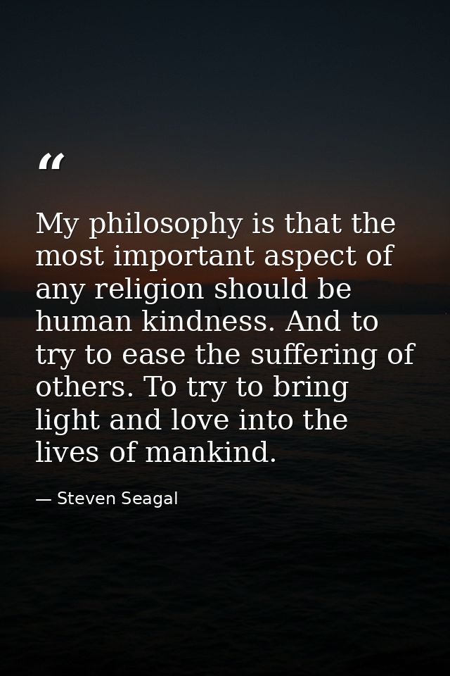 My philosophy is that the most important aspect of any religion should be human kindness. And to try to ease the sufferi — Steven Seagal