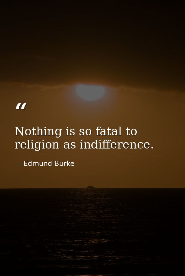 Nothing is so fatal to religion as indifference. — Edmund Burke