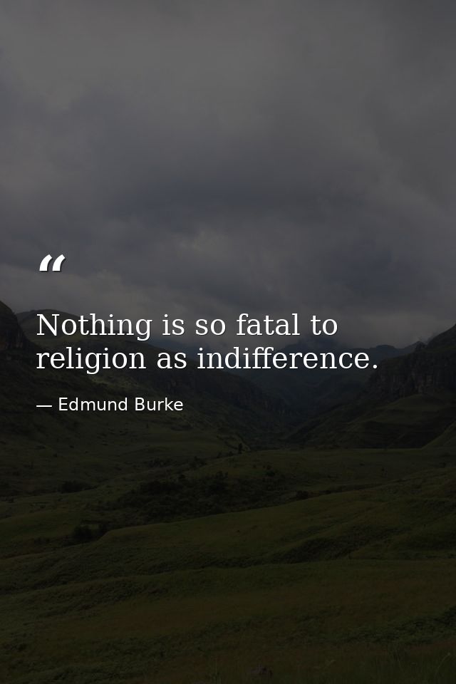 Nothing is so fatal to religion as indifference. — Edmund Burke